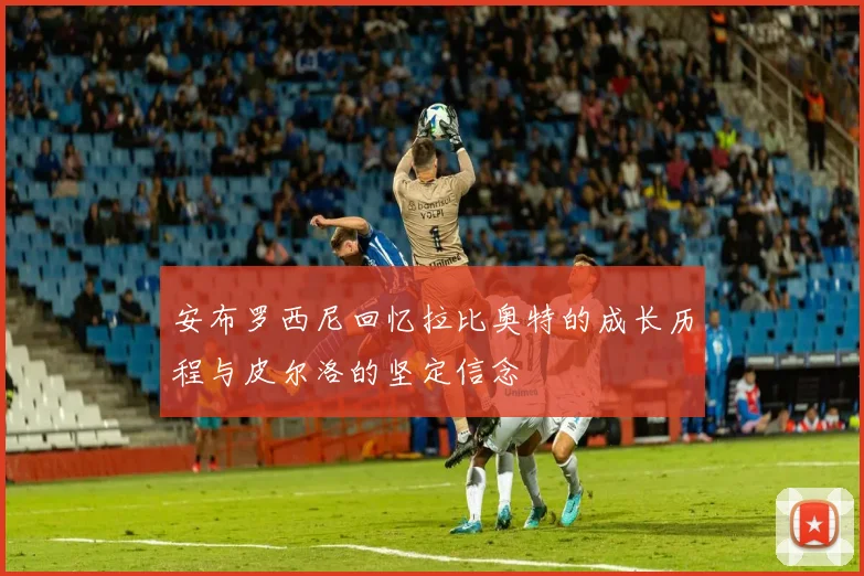 安布罗西尼回忆拉比奥特的成长历程与皮尔洛的坚定信念