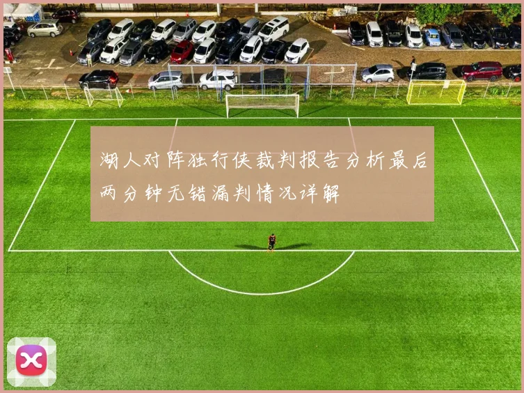 湖人对阵独行侠裁判报告分析最后两分钟无错漏判情况详解