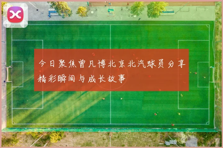 今日聚焦曾凡博北京北汽球员分享精彩瞬间与成长故事