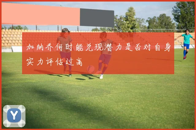 加纳乔何时能兑现潜力是否对自身实力评估过高