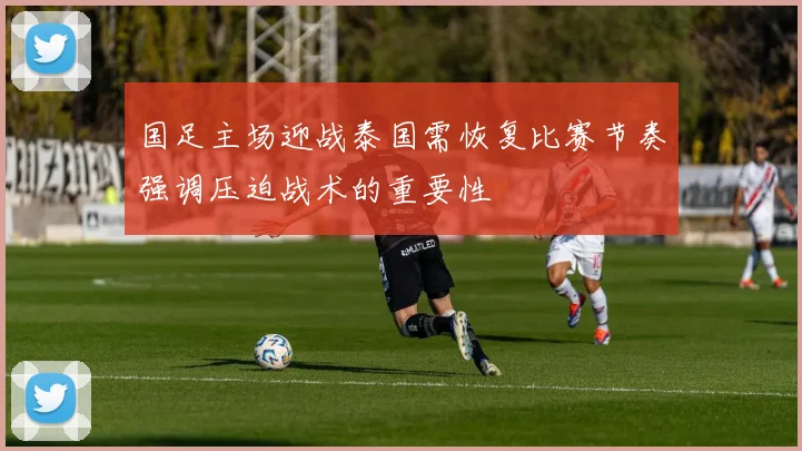 国足主场迎战泰国需恢复比赛节奏强调压迫战术的重要性