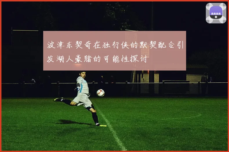 波津东契奇在独行侠的默契配合引发湖人豪赌的可能性探讨