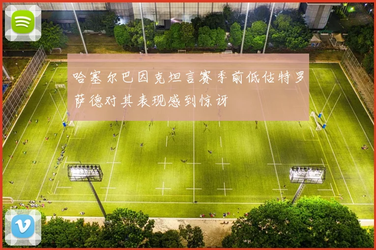 哈塞尔巴因克坦言赛季前低估特罗萨德对其表现感到惊讶