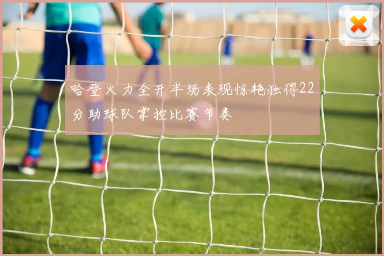 哈登火力全开半场表现惊艳独得22分助球队掌控比赛节奏