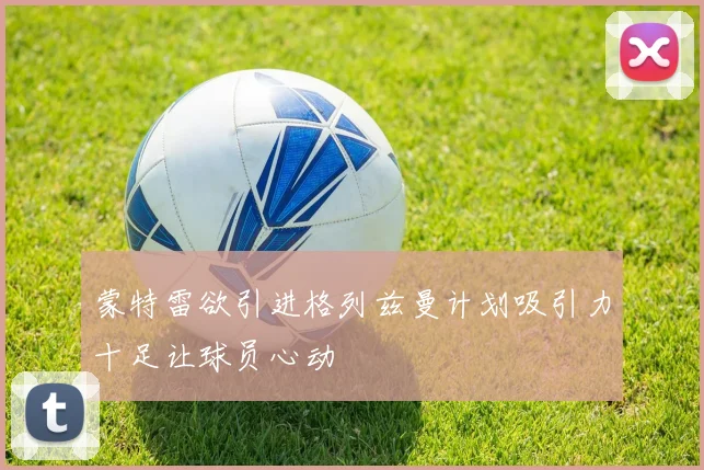 蒙特雷欲引进格列兹曼计划吸引力十足让球员心动