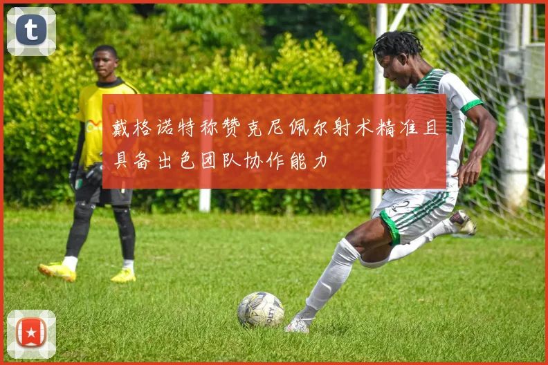 戴格诺特称赞克尼佩尔射术精准且具备出色团队协作能力