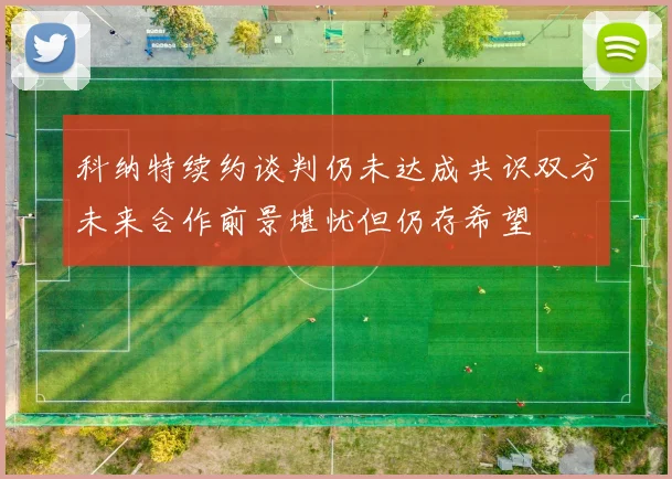 科纳特续约谈判仍未达成共识双方未来合作前景堪忧但仍存希望