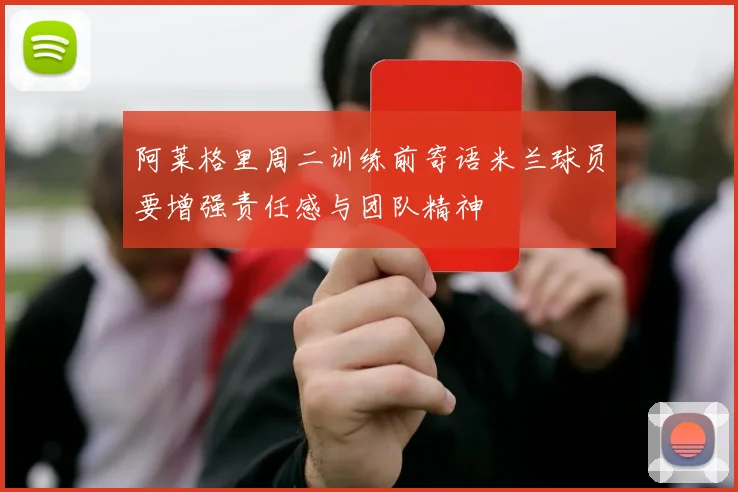 阿莱格里周二训练前寄语米兰球员要增强责任感与团队精神