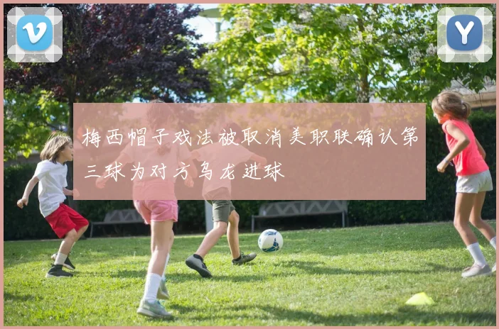 梅西帽子戏法被取消美职联确认第三球为对方乌龙进球