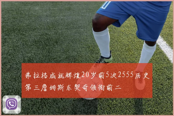 弗拉格成就辉煌20岁前5次2555历史第三詹姆斯东契奇领衔前二
