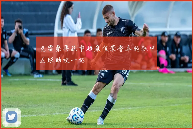 克雷桑再获中超最佳荣誉本轮独中五球助攻一记