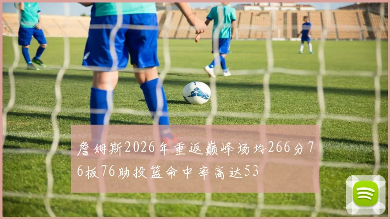 詹姆斯2026年重返巅峰场均266分76板76助投篮命中率高达53