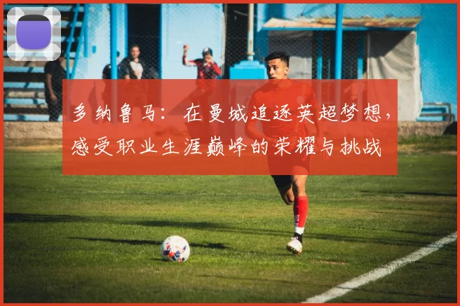 多纳鲁马：在曼城追逐英超梦想，感受职业生涯巅峰的荣耀与挑战