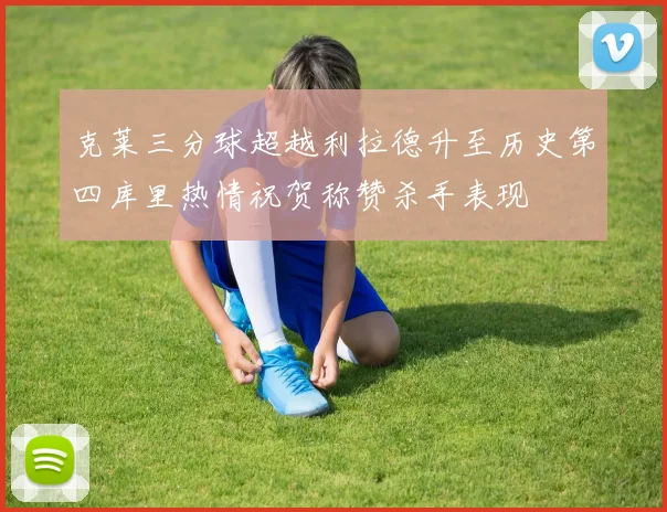 克莱三分球超越利拉德升至历史第四库里热情祝贺称赞杀手表现
