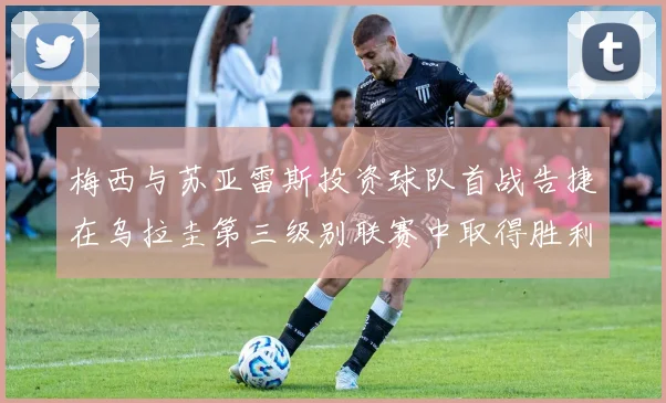 梅西与苏亚雷斯投资球队首战告捷在乌拉圭第三级别联赛中取得胜利