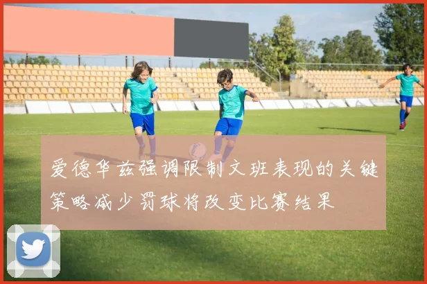 爱德华兹强调限制文班表现的关键策略减少罚球将改变比赛结果