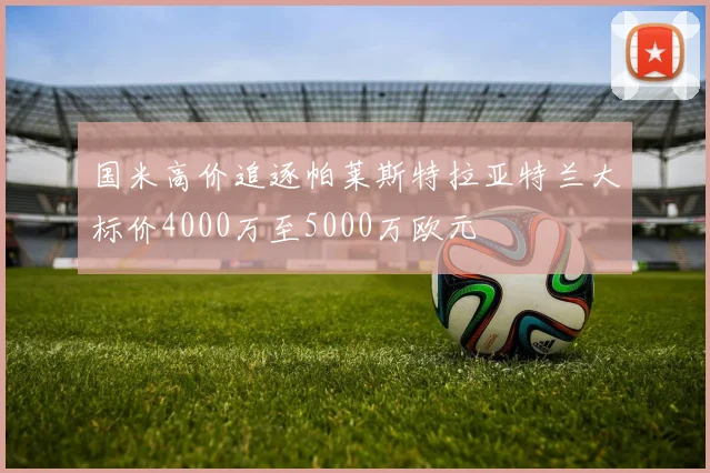 国米高价追逐帕莱斯特拉亚特兰大标价4000万至5000万欧元
